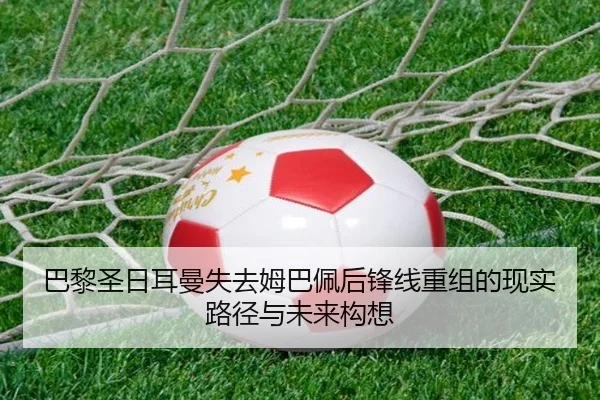 巴黎圣日耳曼失去姆巴佩后锋线重组的现实路径与未来构想