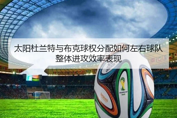 太阳杜兰特与布克球权分配如何左右球队整体进攻效率表现