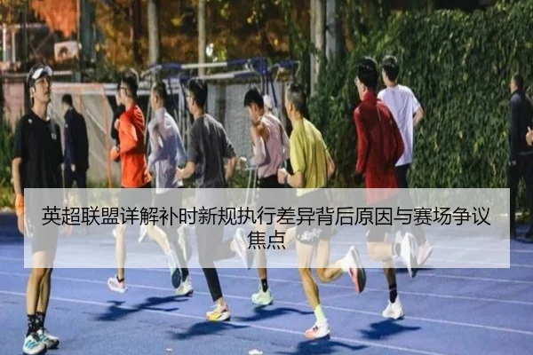 英超联盟详解补时新规执行差异背后原因与赛场争议焦点