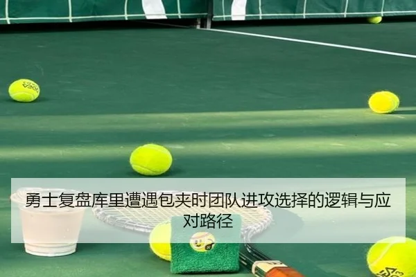 勇士复盘库里遭遇包夹时团队进攻选择的逻辑与应对路径
