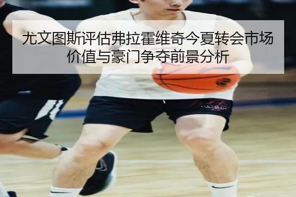 尤文图斯评估弗拉霍维奇今夏转会市场价值与豪门争夺前景分析