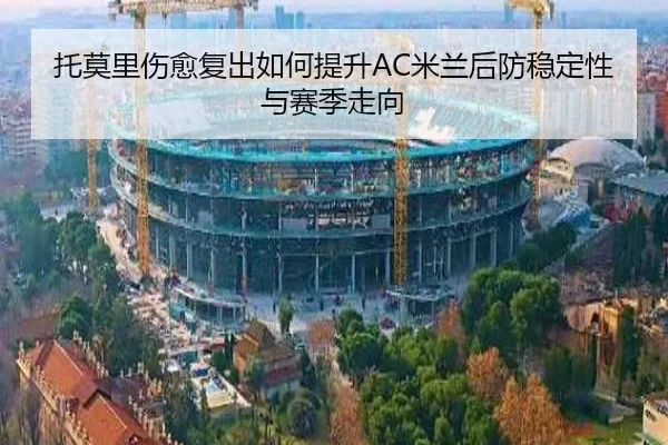 托莫里伤愈复出如何提升AC米兰后防稳定性与赛季走向