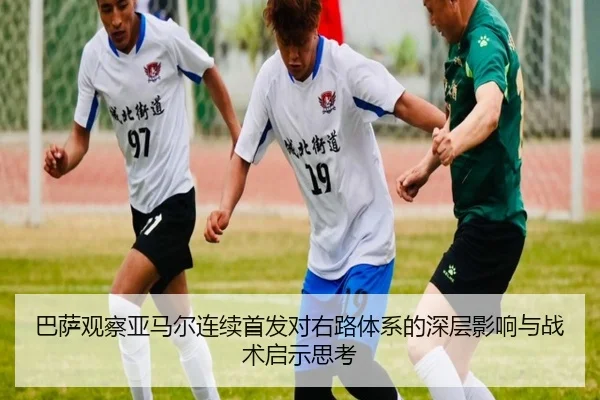 巴萨观察亚马尔连续首发对右路体系的深层影响与战术启示思考