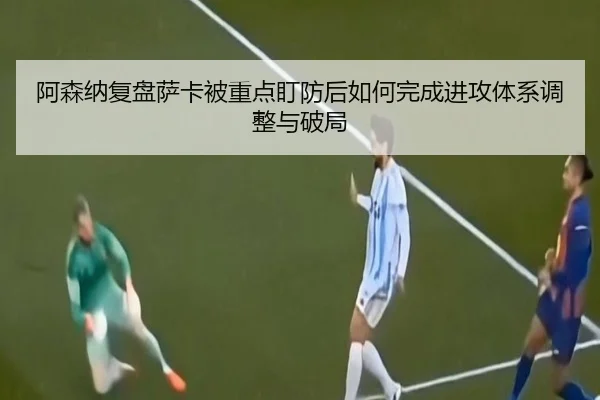 阿森纳复盘萨卡被重点盯防后如何完成进攻体系调整与破局