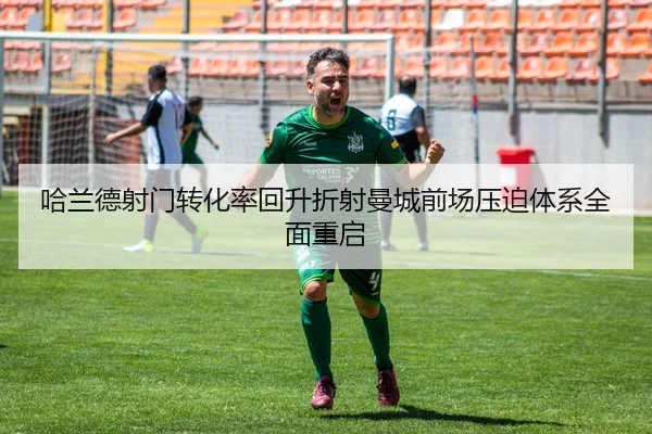 哈兰德射门转化率回升折射曼城前场压迫体系全面重启