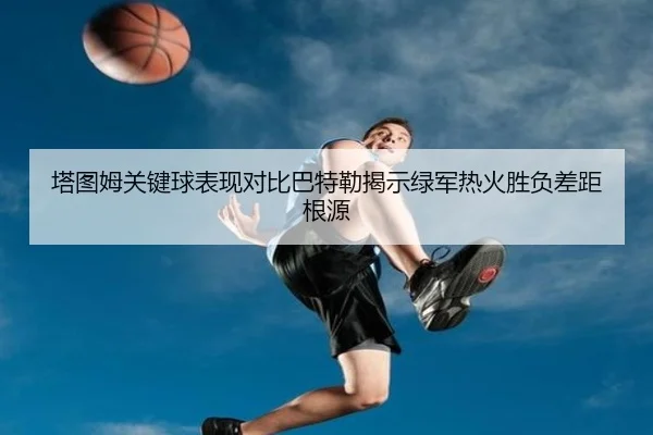 塔图姆关键球表现对比巴特勒揭示绿军热火胜负差距根源